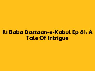 Ili Baba Dastaan-e-Kabul Ep 61: A Tale Of Intrigue