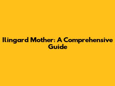 Ilingard Mother: A Comprehensive Guide