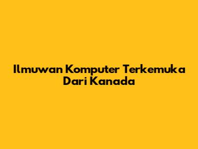 Ilmuwan Komputer Terkemuka Dari Kanada
