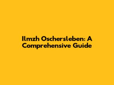 Ilmzh Oschersleben: A Comprehensive Guide