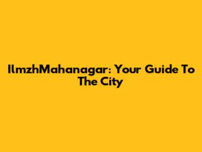 IlmzhMahanagar: Your Guide To The City