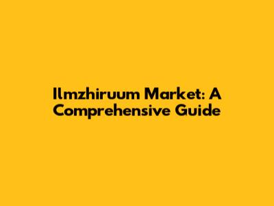 Ilmzhiruum Market: A Comprehensive Guide