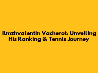 Ilmzhvalentin Vacherot: Unveiling His Ranking & Tennis Journey