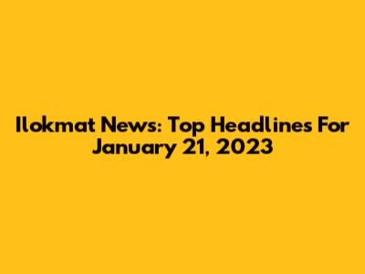 Ilokmat News: Top Headlines For January 21, 2023