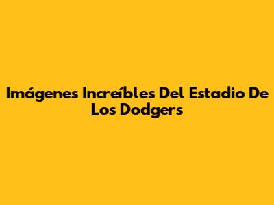 Imágenes Increíbles Del Estadio De Los Dodgers