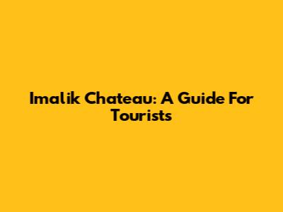 Imalik Chateau: A Guide For Tourists