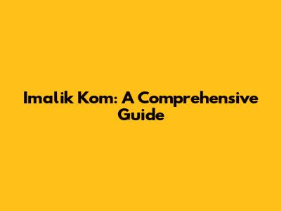Imalik Kom: A Comprehensive Guide