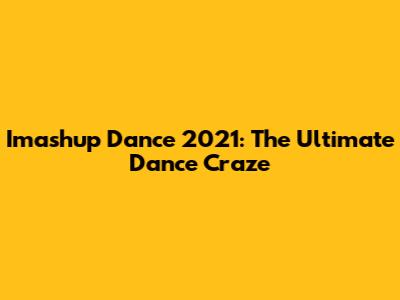 Imashup Dance 2021: The Ultimate Dance Craze