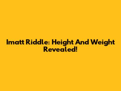 Imatt Riddle: Height And Weight Revealed!