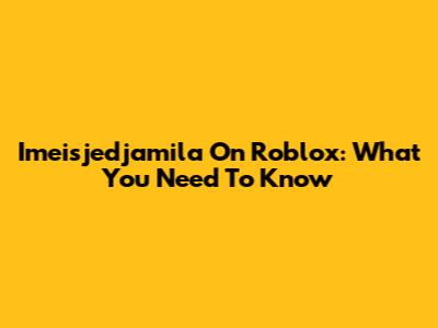 Imeisjedjamila On Roblox: What You Need To Know