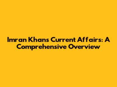Imran Khan's Current Affairs: A Comprehensive Overview