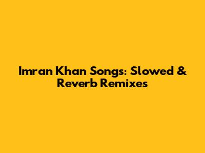 Imran Khan Songs: Slowed & Reverb Remixes
