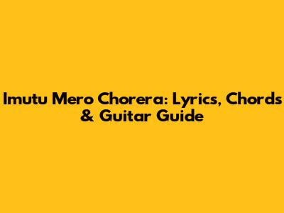 Imutu Mero Chorera: Lyrics, Chords & Guitar Guide
