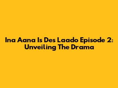 Ina Aana Is Des Laado Episode 2: Unveiling The Drama