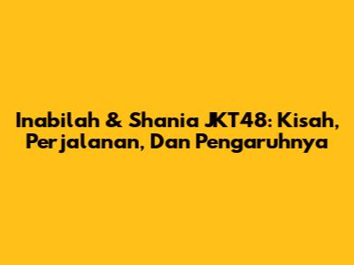 Inabilah & Shania JKT48: Kisah, Perjalanan, Dan Pengaruhnya