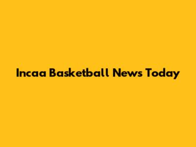 Incaa Basketball News Today