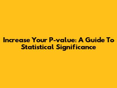 Increase Your P-value: A Guide To Statistical Significance