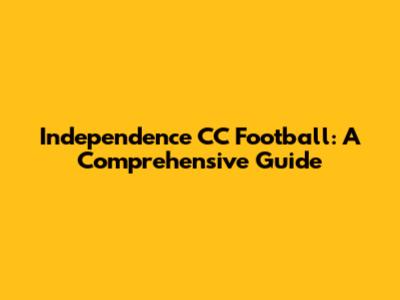 Independence CC Football: A Comprehensive Guide