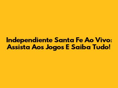 Independiente Santa Fe Ao Vivo: Assista Aos Jogos E Saiba Tudo!