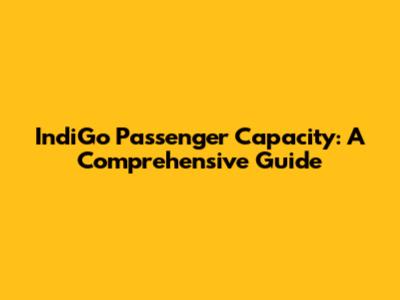 IndiGo Passenger Capacity: A Comprehensive Guide