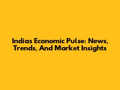 India's Economic Pulse: News, Trends, And Market Insights