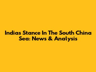 India's Stance In The South China Sea: News & Analysis