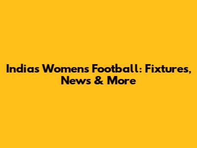 India's Women's Football: Fixtures, News & More