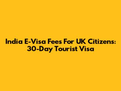 India E-Visa Fees For UK Citizens: 30-Day Tourist Visa