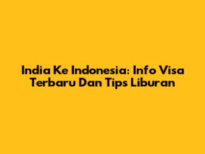 India Ke Indonesia: Info Visa Terbaru Dan Tips Liburan
