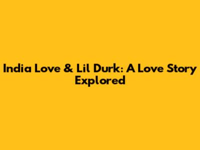 India Love & Lil Durk: A Love Story Explored