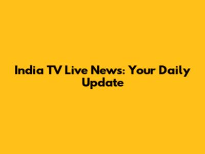 India TV Live News: Your Daily Update