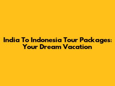 India To Indonesia Tour Packages: Your Dream Vacation