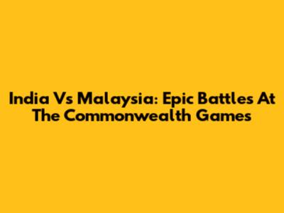 India Vs Malaysia: Epic Battles At The Commonwealth Games