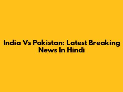 India Vs Pakistan: Latest Breaking News In Hindi