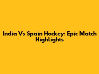 India Vs Spain Hockey: Epic Match Highlights