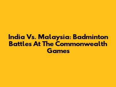 India Vs. Malaysia: Badminton Battles At The Commonwealth Games