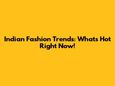 Indian Fashion Trends: What's Hot Right Now!