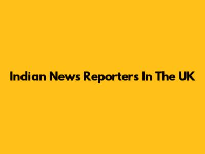 Indian News Reporters In The UK