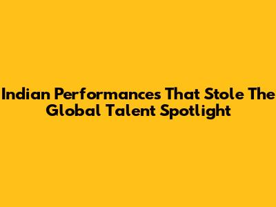 Indian Performances That Stole The Global Talent Spotlight