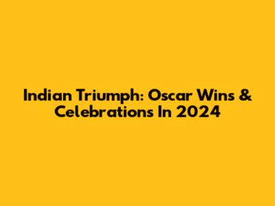 Indian Triumph: Oscar Wins & Celebrations In 2024