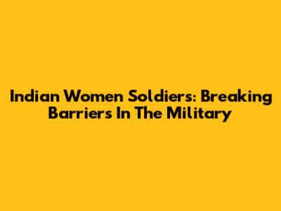 Indian Women Soldiers: Breaking Barriers In The Military