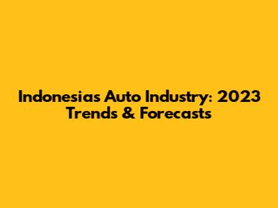 Indonesia's Auto Industry: 2023 Trends & Forecasts