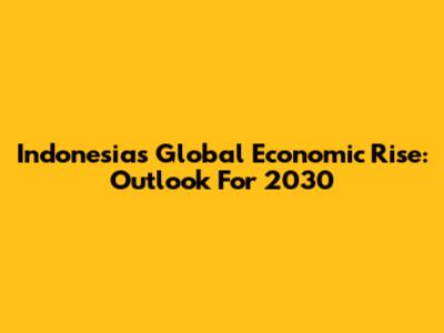 Indonesia's Global Economic Rise: Outlook For 2030