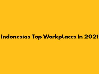 Indonesia's Top Workplaces In 2021