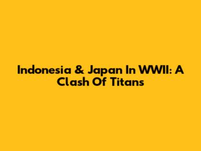 Indonesia & Japan In WWII: A Clash Of Titans