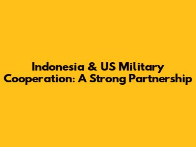 Indonesia & US Military Cooperation: A Strong Partnership