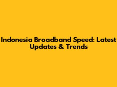 Indonesia Broadband Speed: Latest Updates & Trends