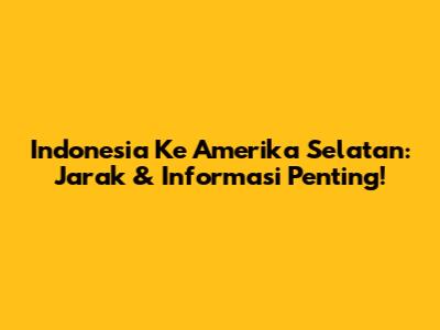 Indonesia Ke Amerika Selatan: Jarak & Informasi Penting!