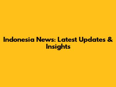 Indonesia News: Latest Updates & Insights