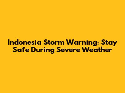 Indonesia Storm Warning: Stay Safe During Severe Weather